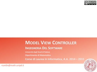 MODEL VIEW CONTROLLER
INGEGNERIA DEL SOFTWARE
Università degli Studi di Padova
Dipartimento di Matematica
Corso di Laurea in Informatica, A.A. 2014 – 2015
rcardin@math.unipd.it
 