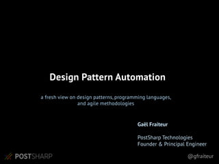 @gfraiteur
a fresh view on design patterns, programming languages,
and agile methodologies
Design Pattern Automation
Gaël Fraiteur
PostSharp Technologies
Founder & Principal Engineer
 