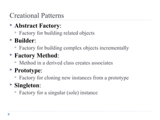 Creational Patterns
 Abstract Factory:
 Factory for building related objects
 Builder:
 Factory for building complex objects incrementally
 Factory Method:
 Method in a derived class creates associates
 Prototype:
 Factory for cloning new instances from a prototype
 Singleton:
 Factory for a singular (sole) instance
 