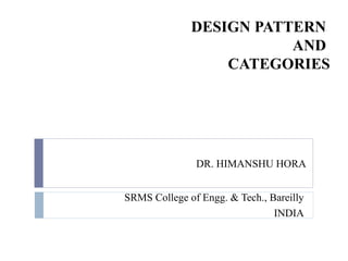 DESIGN PATTERN
AND
CATEGORIES
SRMS College of Engg. & Tech., Bareilly
INDIA
DR. HIMANSHU HORA
 