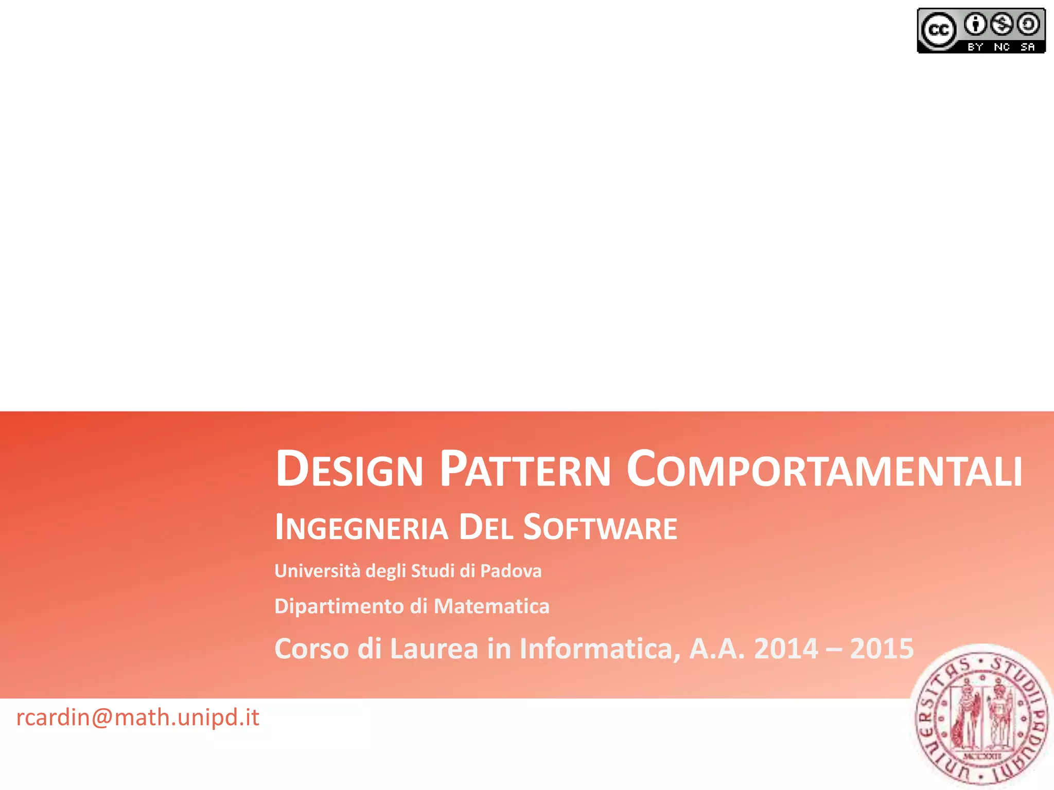 DESIGN PATTERN COMPORTAMENTALI
INGEGNERIA DEL SOFTWARE
Università degli Studi di Padova
Dipartimento di Matematica
Corso di Laurea in Informatica, A.A. 2014 – 2015
rcardin@math.unipd.it
 