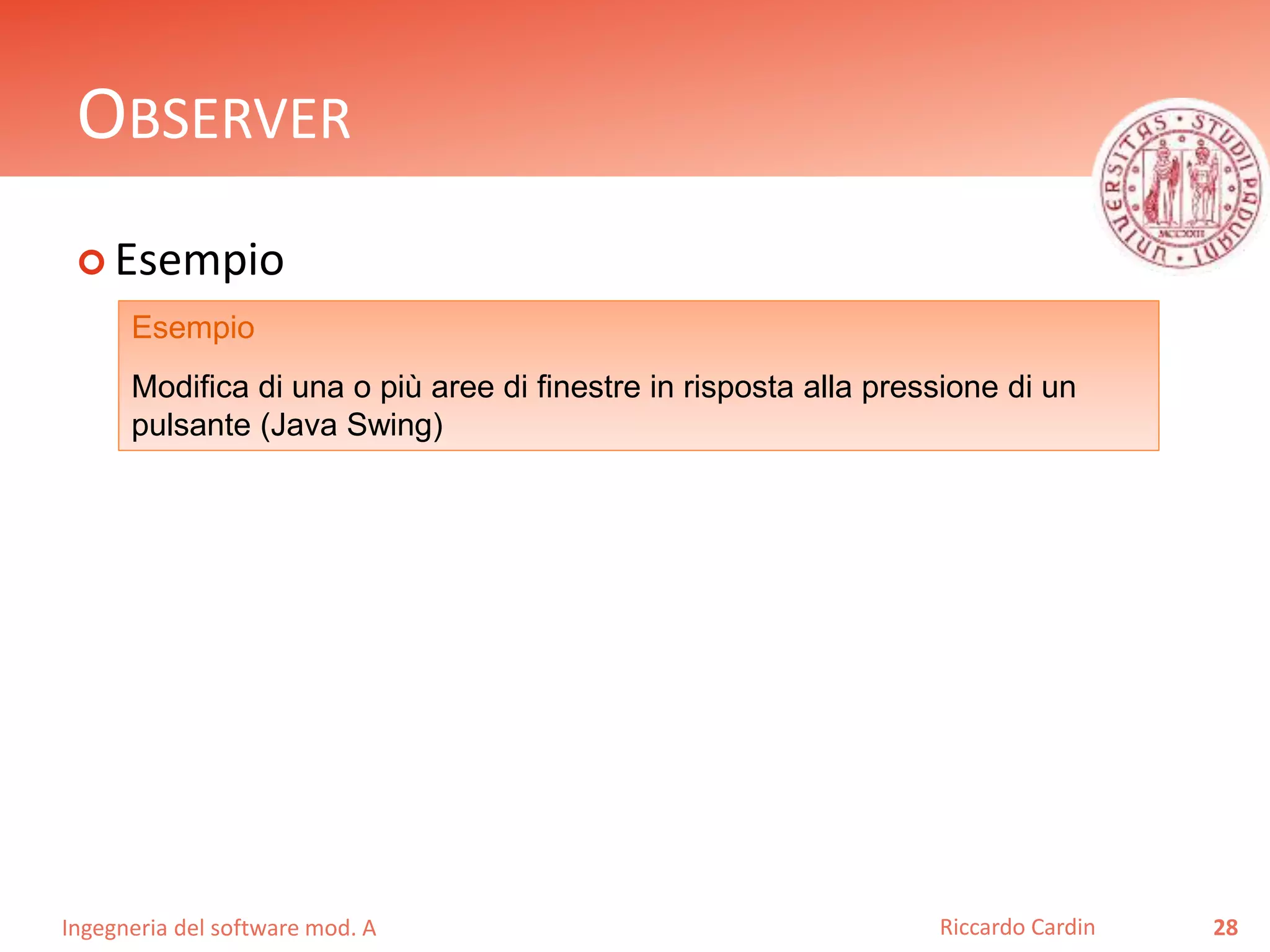 Ingegneria del software mod. A
OBSERVER
 Esempio
28Riccardo Cardin
Esempio
Modifica di una o più aree di finestre in risposta alla pressione di un
pulsante (Java Swing)
 