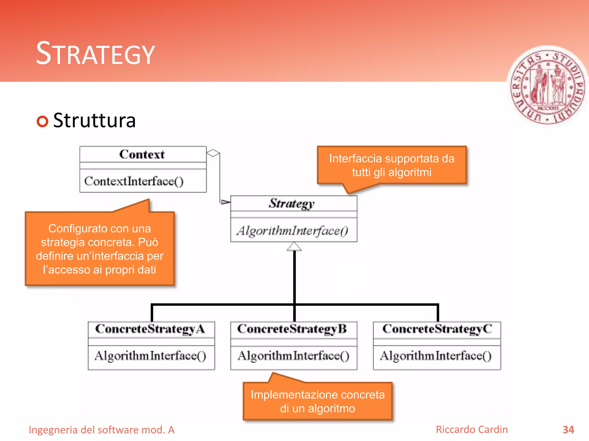 Ingegneria del software mod. A
STRATEGY
 Struttura
34Riccardo Cardin
Interfaccia supportata da
tutti gli algoritmi
Implementazione concreta
di un algoritmo
Configurato con una
strategia concreta. Può
definire un’interfaccia per
l’accesso ai propri dati
 