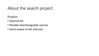 About the search project
Purpose:
• External fee
• Possible interchangeable sources
• Same output to the end user
 