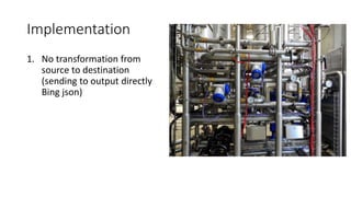 Implementation
1. No transformation from
source to destination
(sending to output directly
Bing json)
 