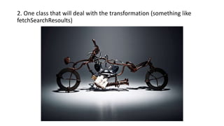 2. One class that will deal with the transformation (something like
fetchSearchResoults)
 