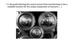 • 3. Decouple fetching the search stream from transforming it into a
readable solution for the output (separation of concerns … )
 