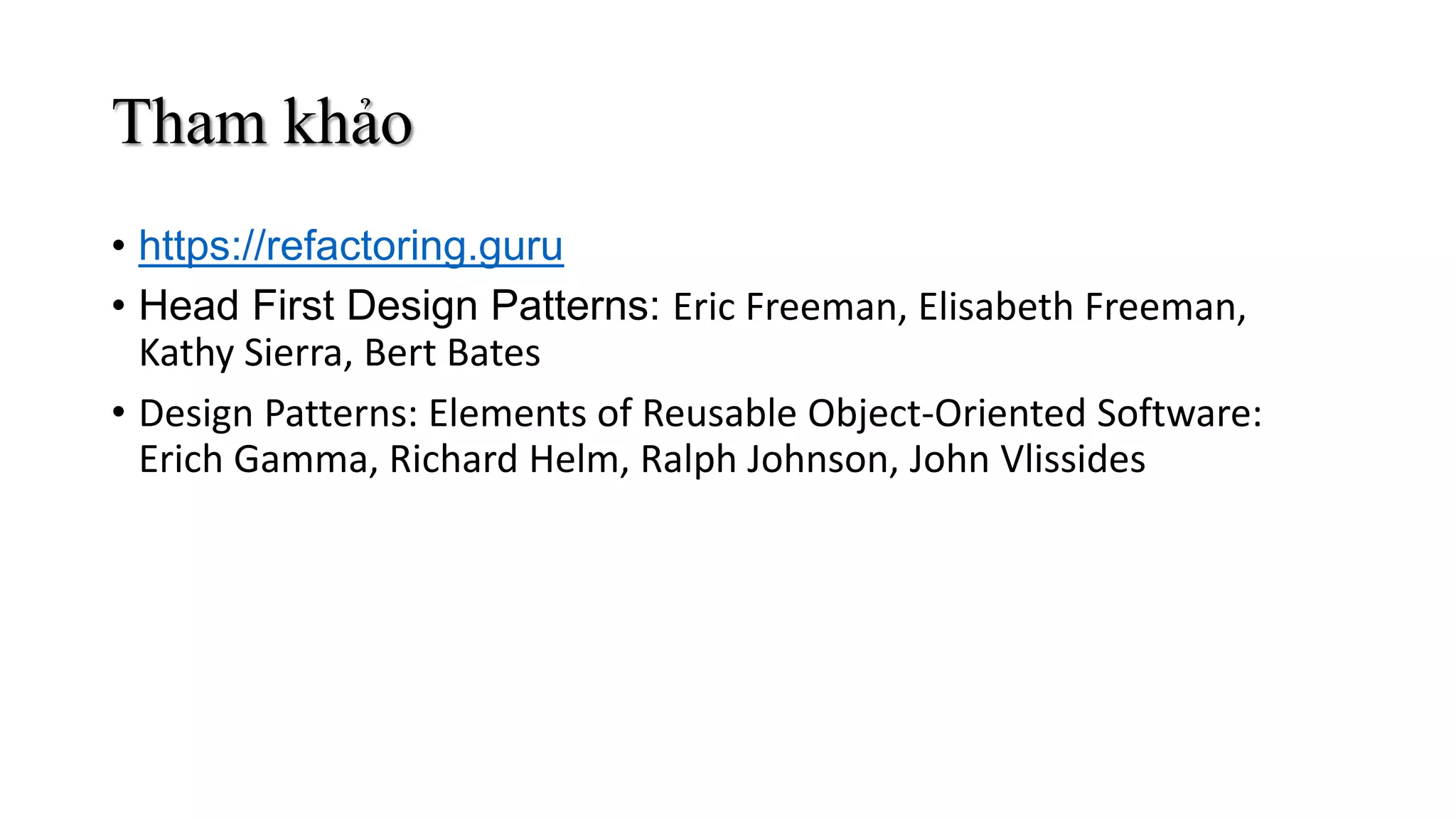 Tham khảo
• https://refactoring.guru
• Head First Design Patterns: Eric Freeman, Elisabeth Freeman,
Kathy Sierra, Bert Bates
• Design Patterns: Elements of Reusable Object-Oriented Software:
Erich Gamma, Richard Helm, Ralph Johnson, John Vlissides
 
