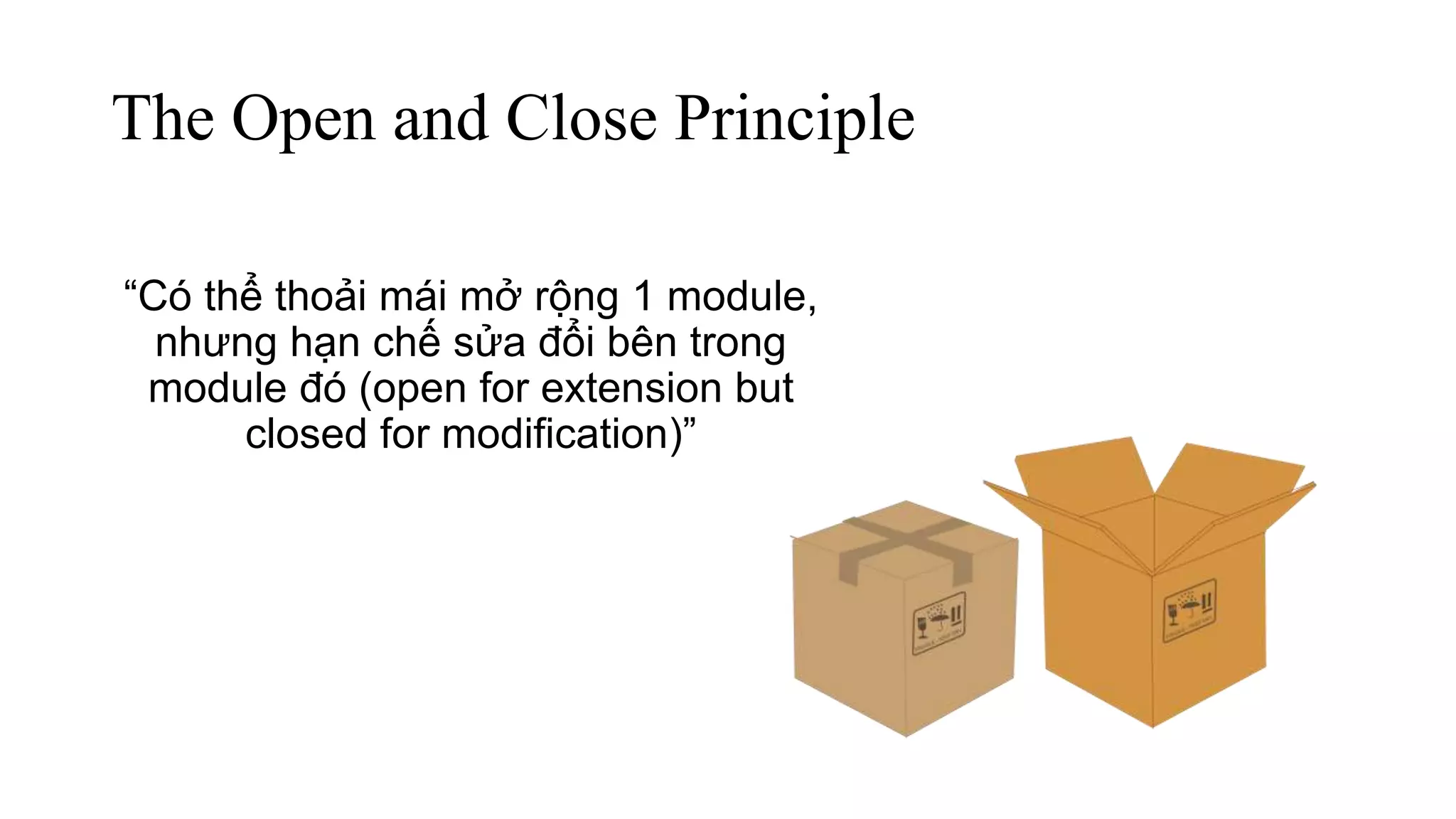 The Open and Close Principle
“Có thể thoải mái mở rộng 1 module,
nhưng hạn chế sửa đổi bên trong
module đó (open for extension but
closed for modification)”
 