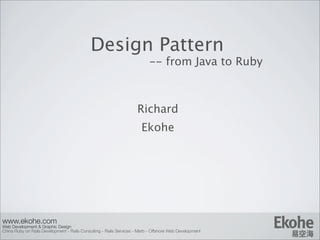 Design Pattern
                                                                          -- from Java to Ruby



                                                                    Richard
                                                                      Ekohe




www.ekohe.com
Web Development & Graphic Design
China Ruby on Rails Development - Rails Consulting - Rails Services - Merb - Offshore Web Development
 
