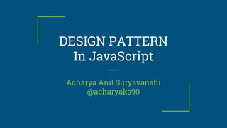 DESIGN PATTERN
In JavaScript
Acharya Anil Suryavanshi
@acharyaks90
 