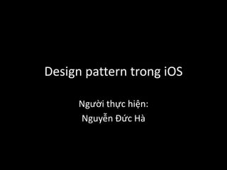 Design pattern trong iOS
Người thực hiện:
Nguyễn Đức Hà
 