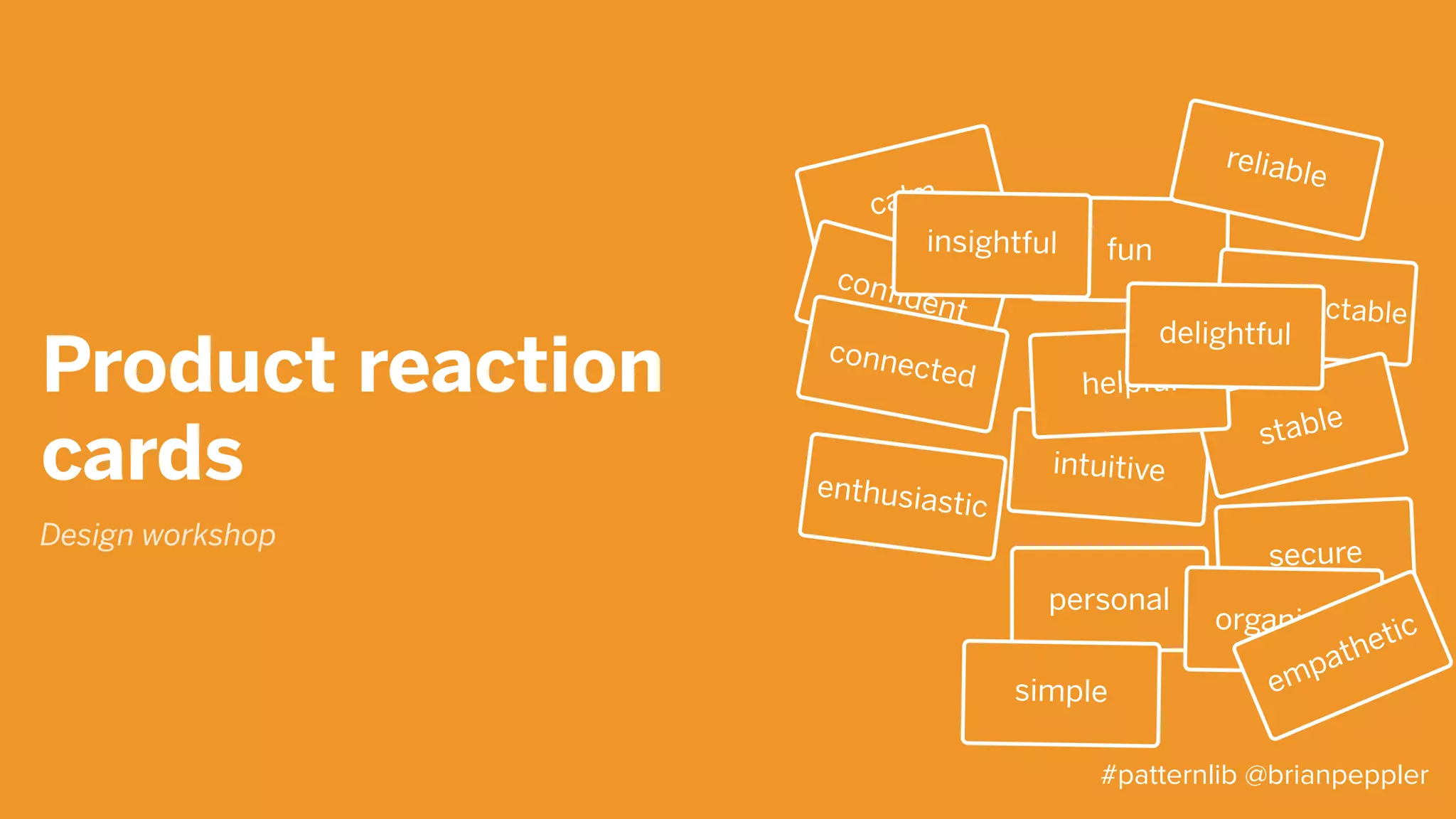 Product
attributes
• Reliable, honest, credible, accurate,
trustworthy
• Insightful, (in)valuable, empowering
• Simple, easy, approachable, efficient,
concise, organized
• Empathetic, accommodating, forgiving,
compassionate, anticipatory
• Delightful, personal, warm, fun, friendly
Design workshop
#patternlib @brianpeppler
 