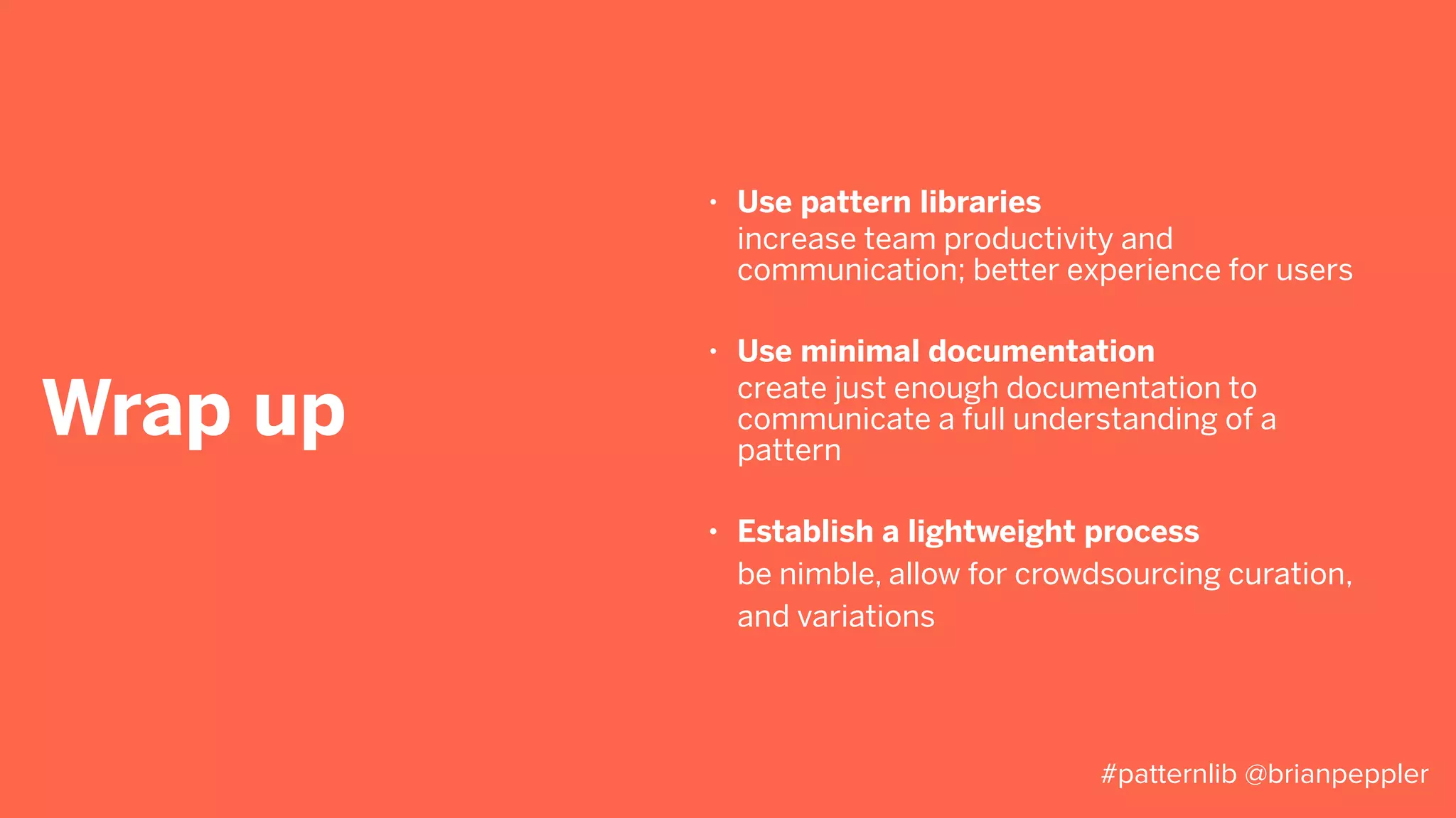 Wrap up
• Consider the context; sometimes it’s more
important than consistency
design isn’t one size fits all; accept variations
• Accept Inconsistency
the work will probably never be “done”
#patternlib @brianpeppler
 