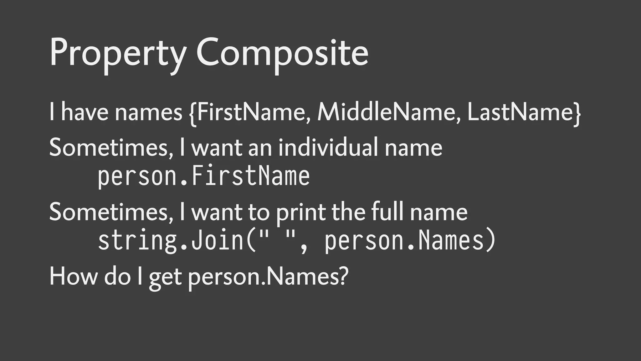 Property Composite
I have names {FirstName, MiddleName, LastName}
Sometimes, I want an individual name
person.FirstName
Sometimes, I want to print the full name
string.Join(" ", person.Names)
How do I get person.Names?
 