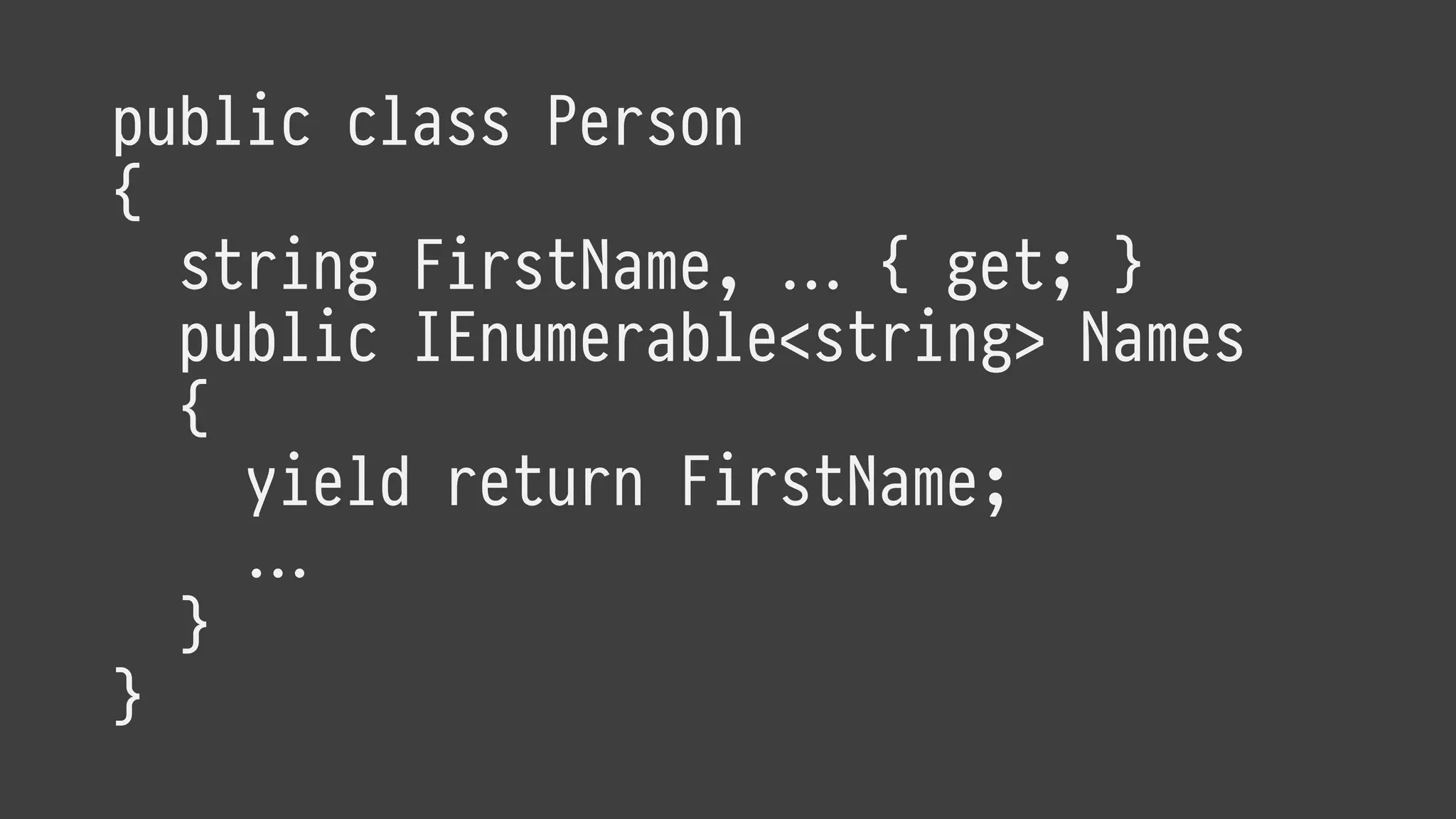 public class Person
{
string FirstName, … { get; }
public IEnumerable<string> Names
{
yield return FirstName;
…
}
}
 