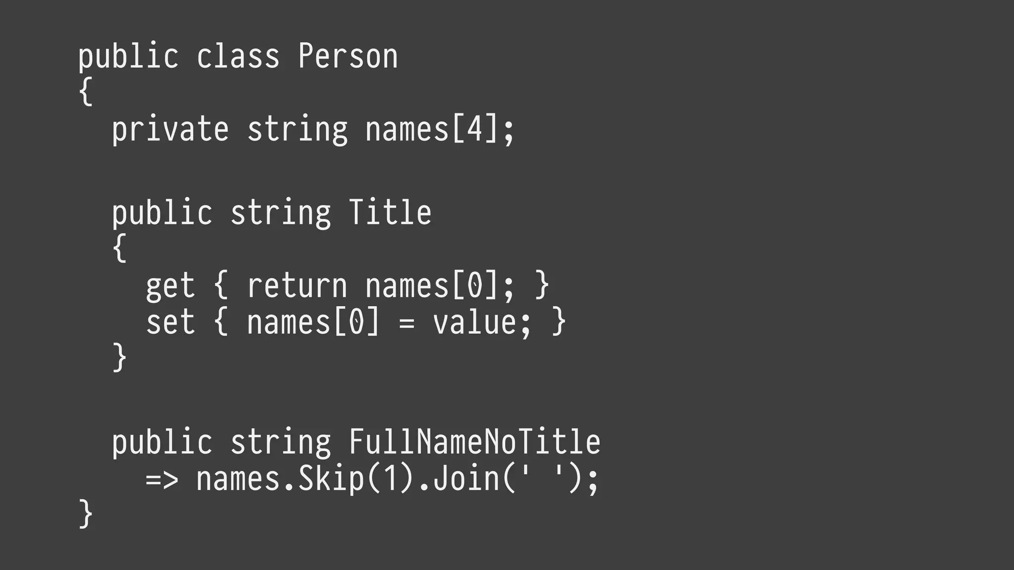 public class Person
{
private string names[4];
public string Title
{
get { return names[0]; }
set { names[0] = value; }
}
public string FullNameNoTitle
=> names.Skip(1).Join(' ');
}
 