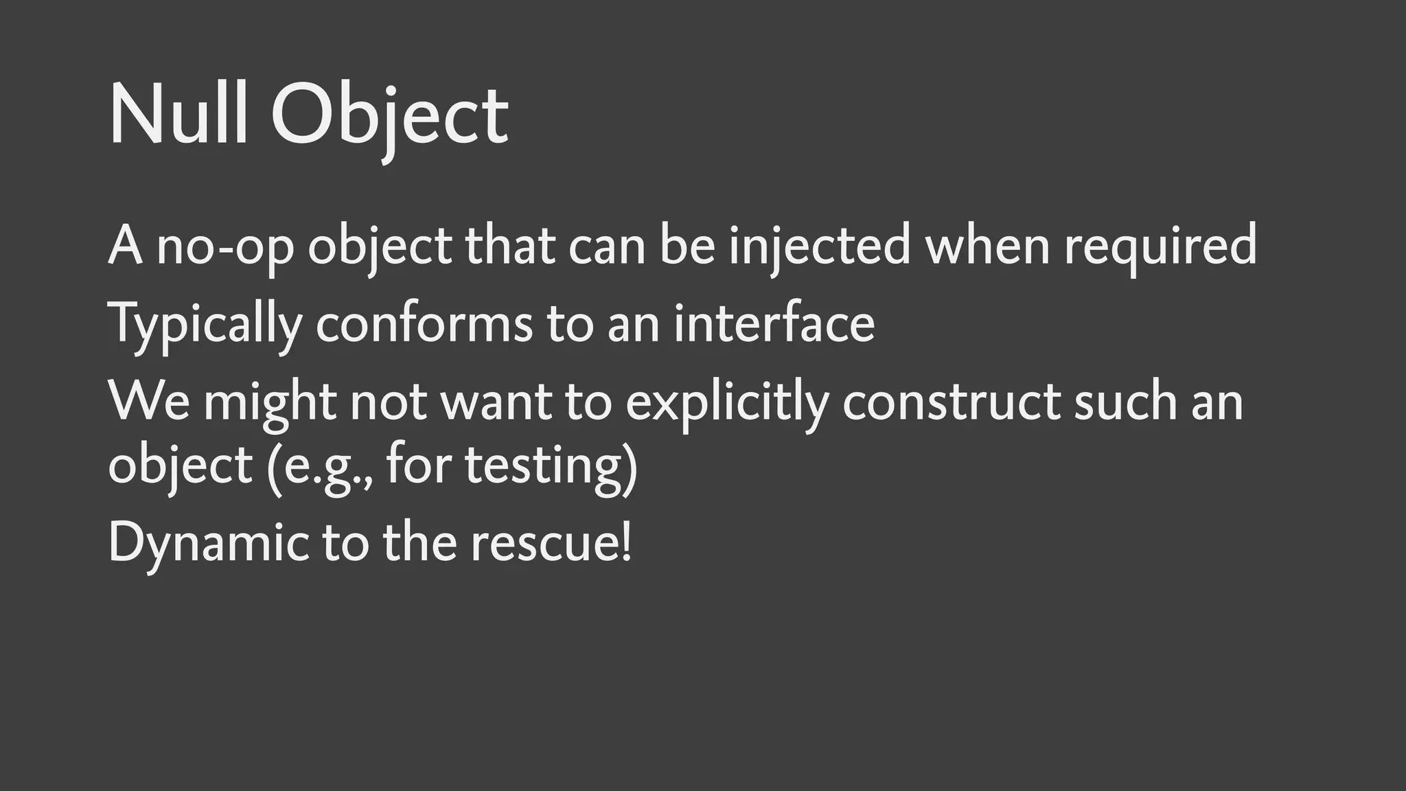 Null Object
A no-op object that can be injected when required
Typically conforms to an interface
We might not want to explicitly construct such an
object (e.g., for testing)
Dynamic to the rescue!
 