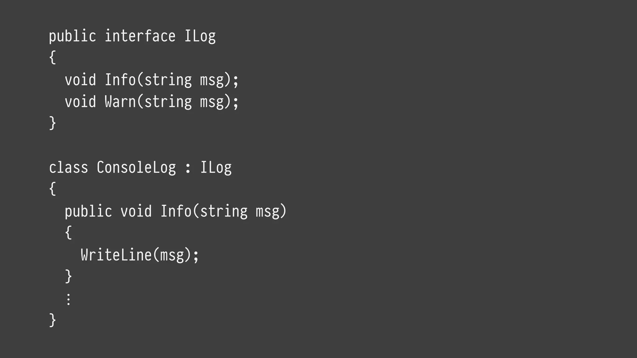 public interface ILog
{
void Info(string msg);
void Warn(string msg);
}
class ConsoleLog : ILog
{
public void Info(string msg)
{
WriteLine(msg);
}
⋮
}
 