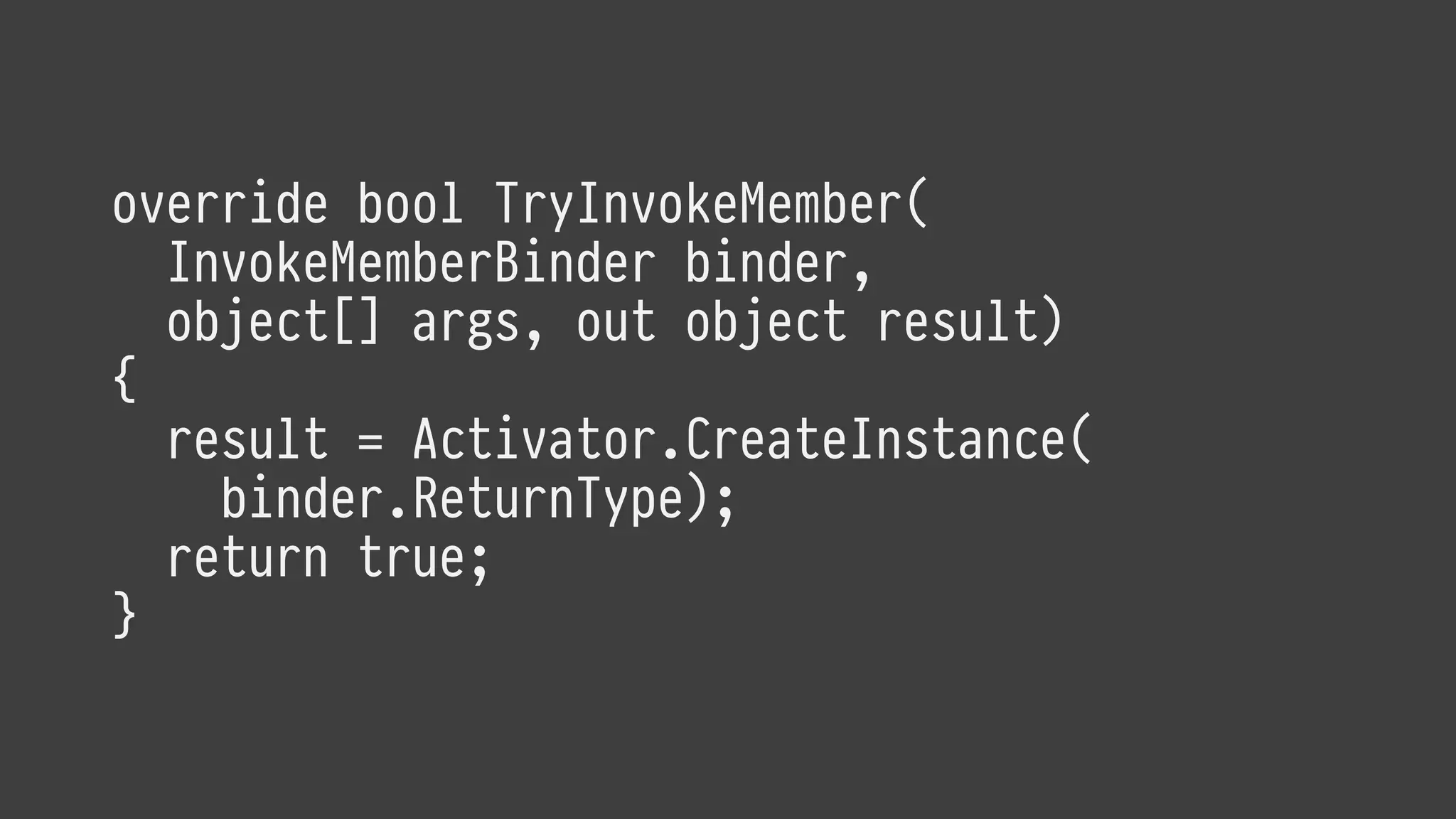 override bool TryInvokeMember(
InvokeMemberBinder binder,
object[] args, out object result)
{
result = Activator.CreateInstance(
binder.ReturnType);
return true;
}
 