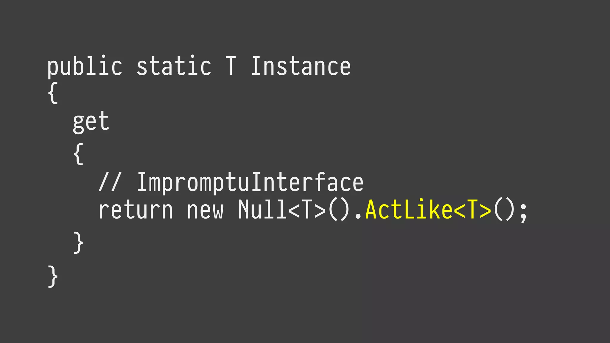public static T Instance
{
get
{
// ImpromptuInterface
return new Null<T>().ActLike<T>();
}
}
 