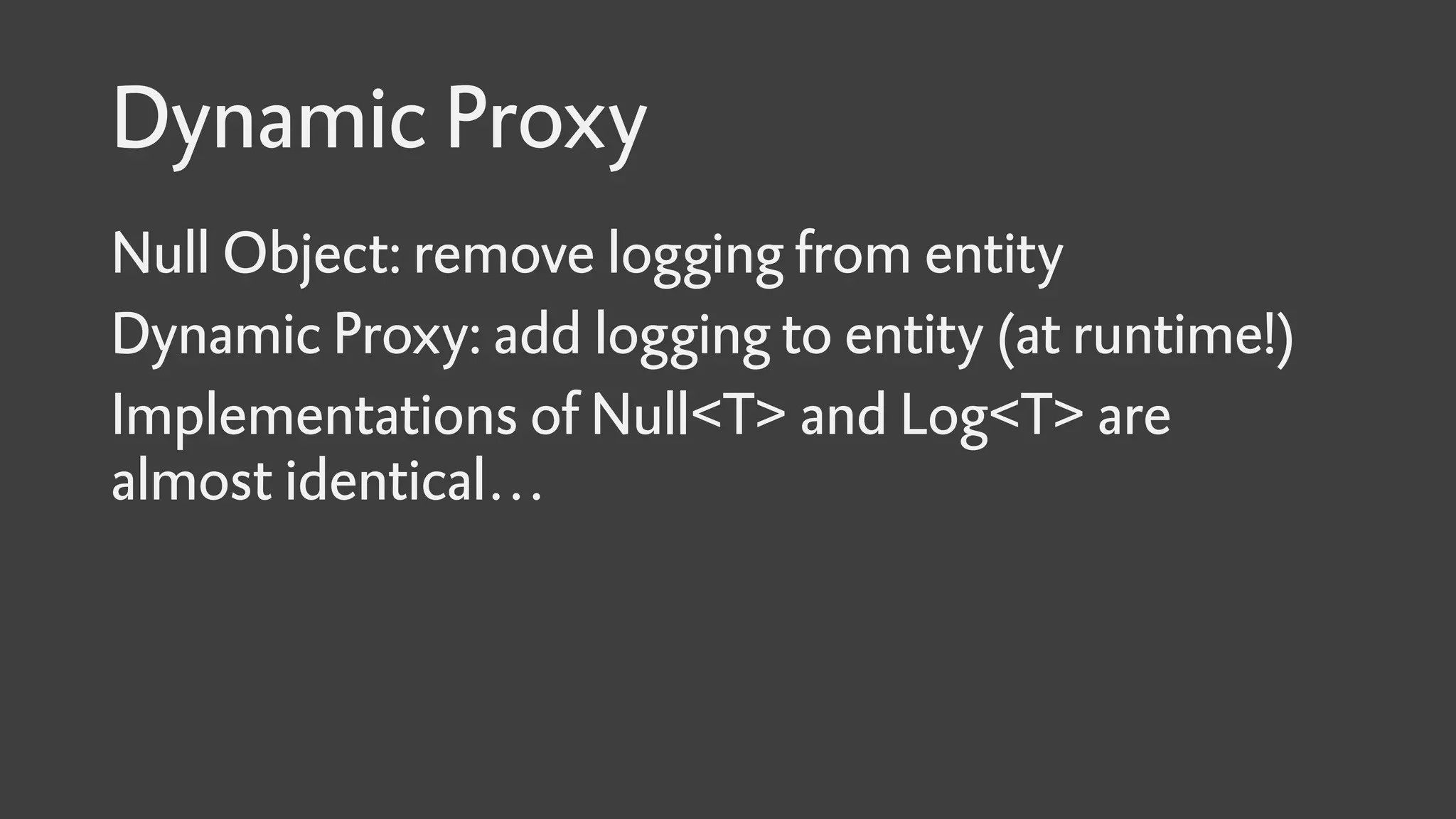Dynamic Proxy
Null Object: remove logging from entity
Dynamic Proxy: add logging to entity (at runtime!)
Implementations of Null<T> and Log<T> are
almost identical…
 