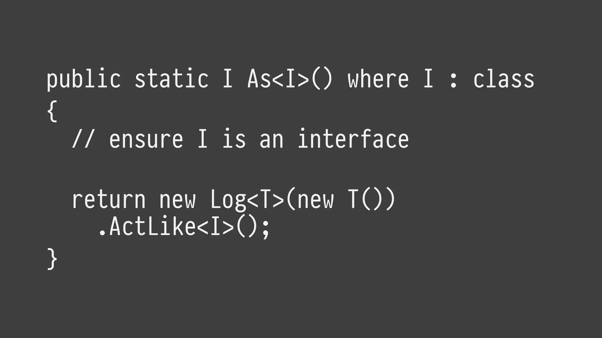 public static I As<I>() where I : class
{
// ensure I is an interface
return new Log<T>(new T())
.ActLike<I>();
}
 