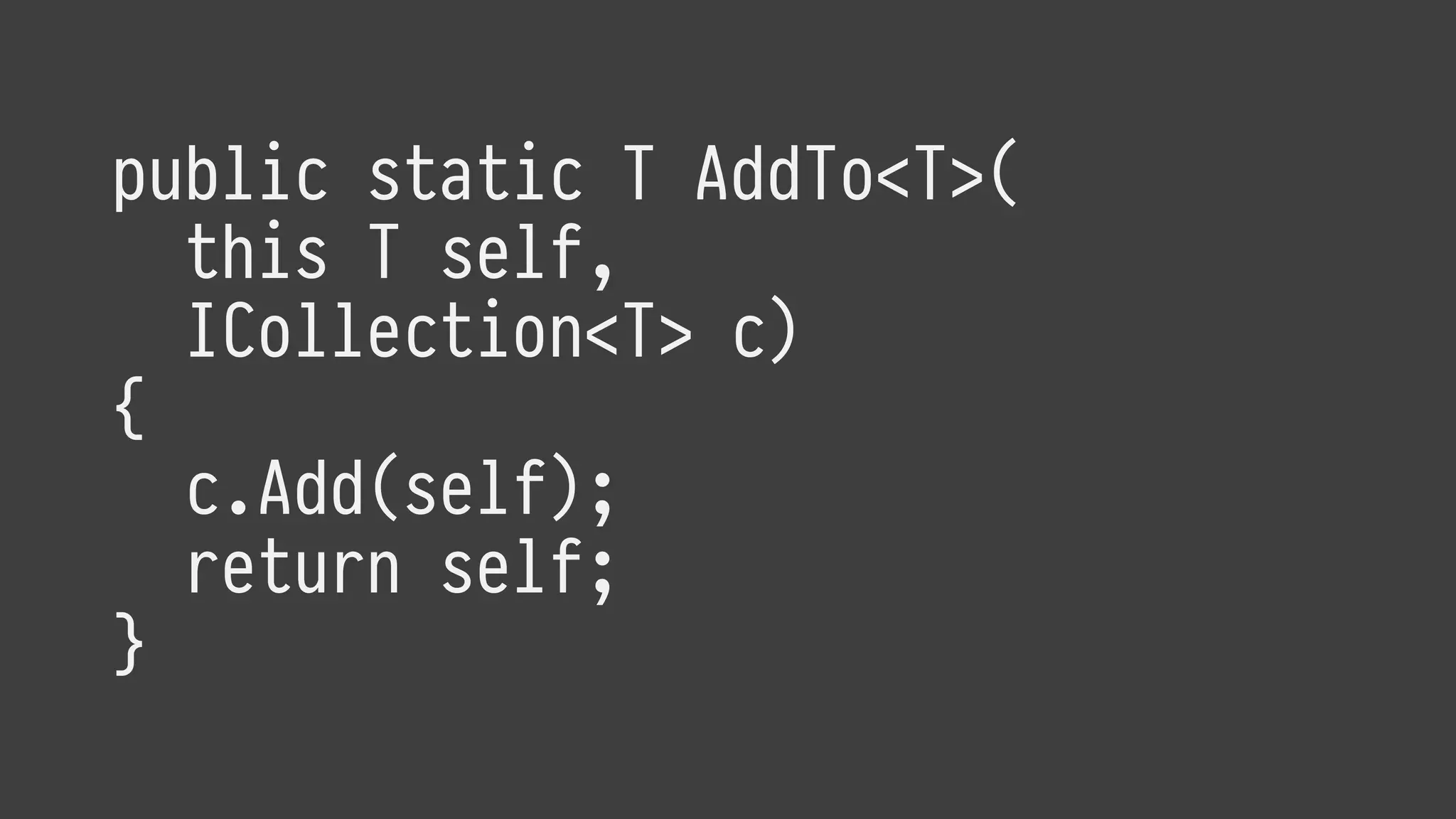 public static T AddTo<T>(
this T self,
ICollection<T> c)
{
c.Add(self);
return self;
}
 