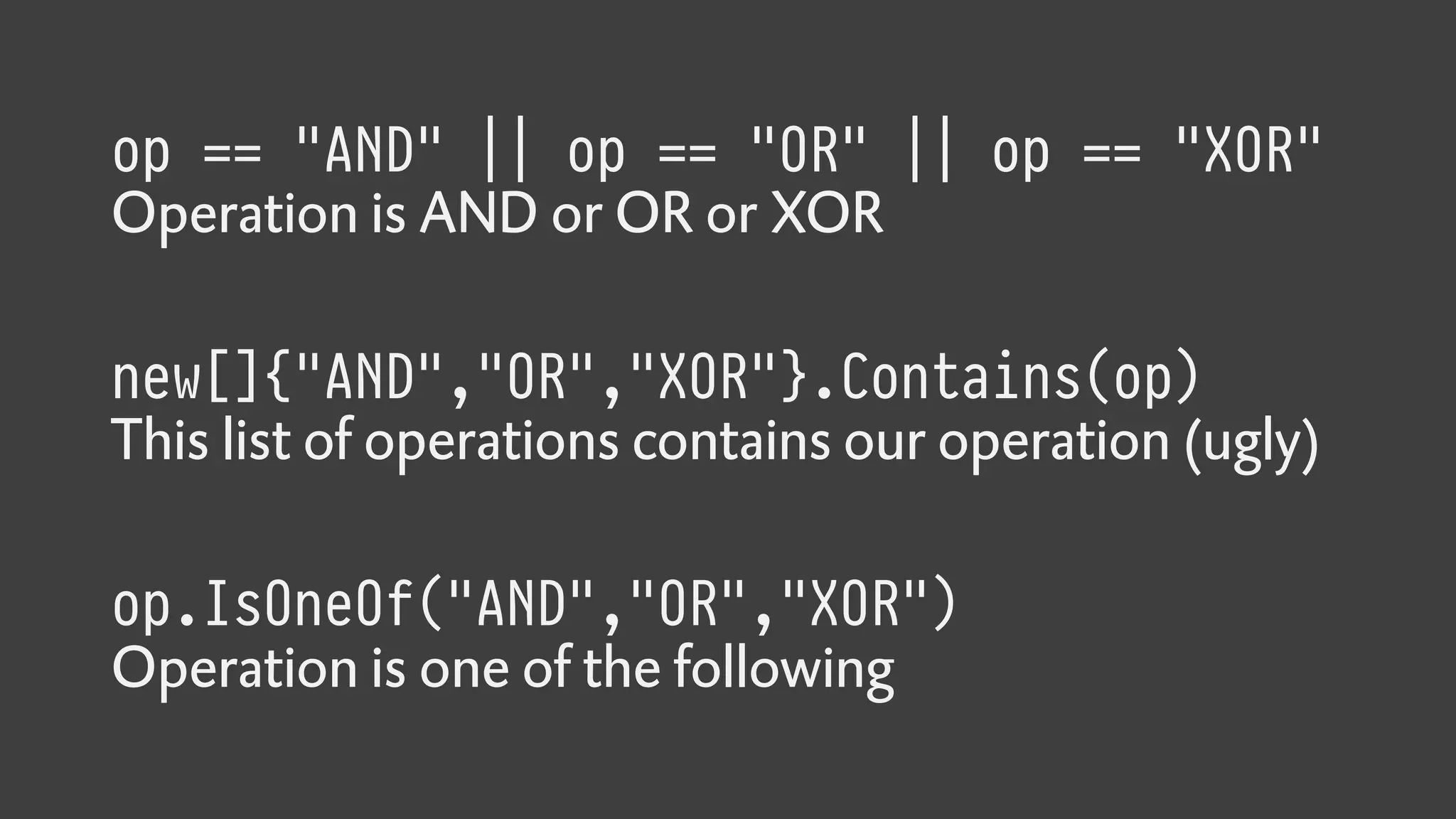 op == "AND" || op == "OR" || op == "XOR"
Operation is AND or OR or XOR
new[]{"AND","OR","XOR"}.Contains(op)
This list of operations contains our operation (ugly)
op.IsOneOf("AND","OR","XOR")
Operation is one of the following
 