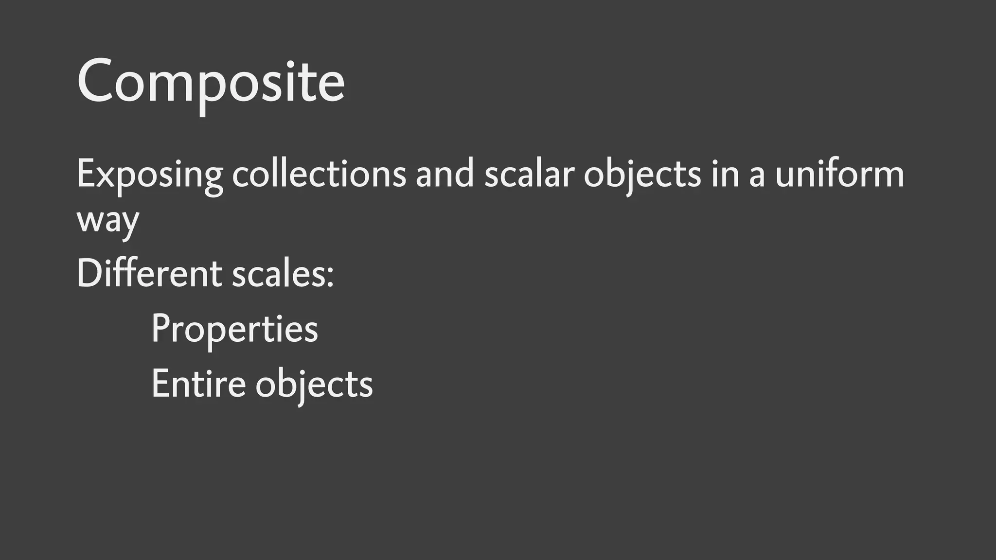 Composite
Exposing collections and scalar objects in a uniform
way
Different scales:
Properties
Entire objects
 