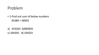 Problem
• 1-Find out sum of below numbers
45389 + 58942
a) 453263 b)983835
c) 104345 d) 104331
 