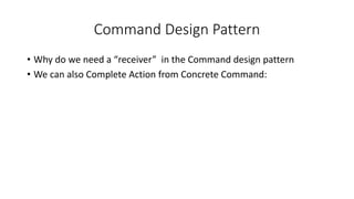 Command Design Pattern
• Why do we need a “receiver” in the Command design pattern
• We can also Complete Action from Concrete Command:
 