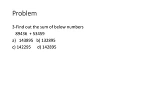 Problem
3-Find out the sum of below numbers
89436 + 53459
a) 143895 b) 132895
c) 142295 d) 142895
 