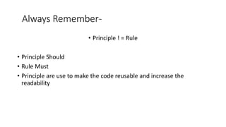 Always Remember-
• Principle ! = Rule
• Principle Should
• Rule Must
• Principle are use to make the code reusable and increase the
readability
 