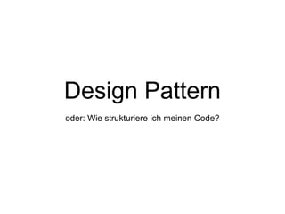 Design Pattern
oder: Wie strukturiere ich meinen Code?
 