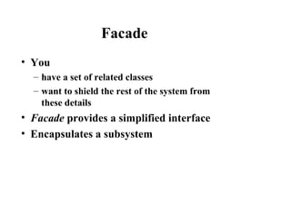 Facade
• You
– have a set of related classes
– want to shield the rest of the system from
these details
• Facade provides a simplified interface
• Encapsulates a subsystem
 