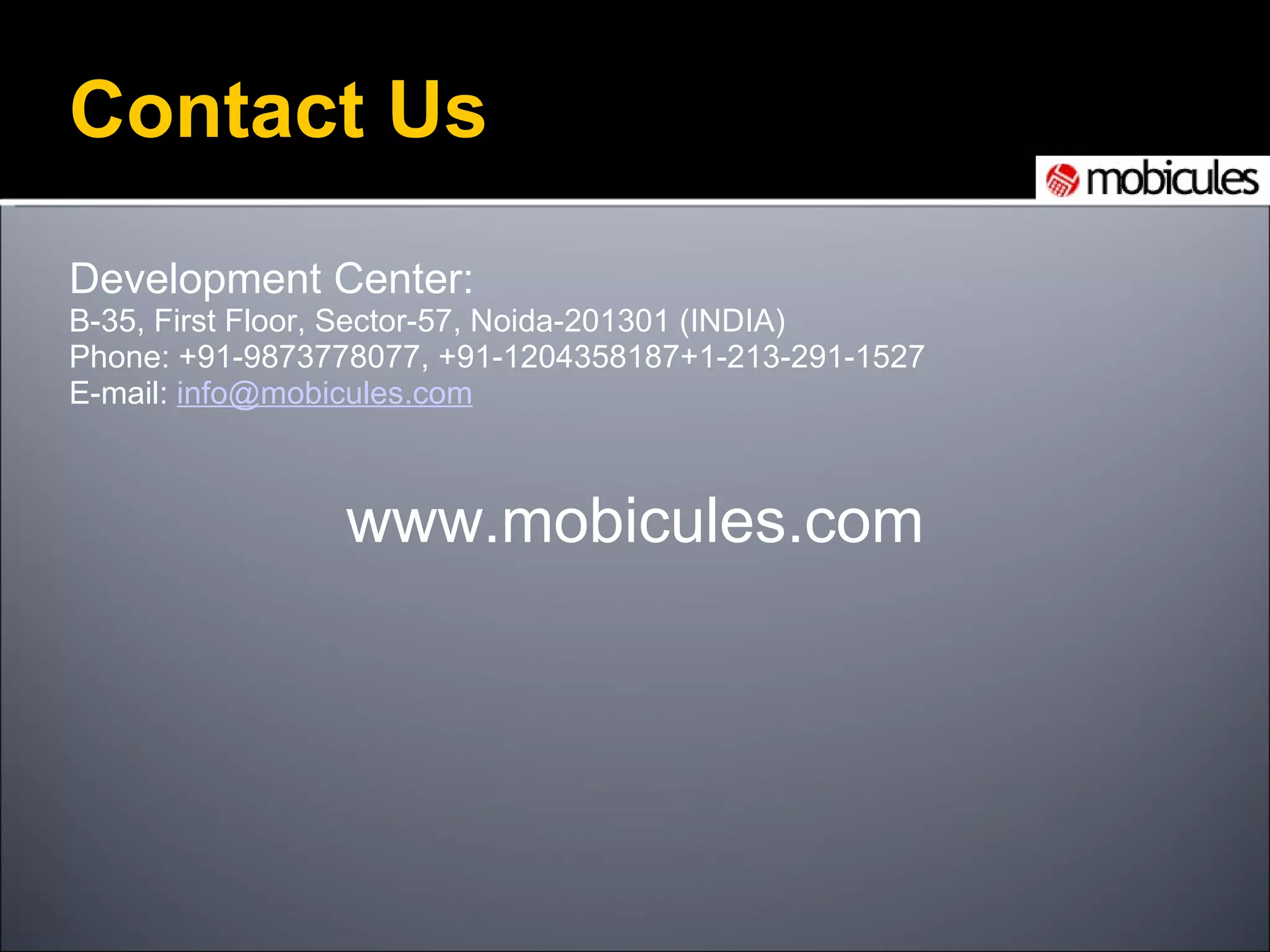 Contact Us Development Center: B-35, First Floor, Sector-57, Noida-201301 (INDIA) Phone: +91-9873778077, +91-1204358187+1-213-291-1527 E-mail:  [email_address] www.mobicules.com 