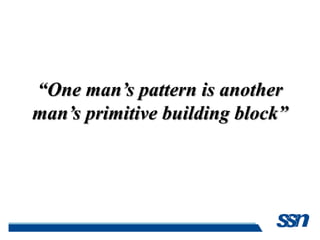 “One man’s pattern is another
man’s primitive building block”
 