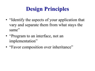 Design Principles
• “Identify the aspects of your application that
  vary and separate them from what stays the
  same”
• “Program to an interface, not an
  implementation”
• “Favor composition over inheritance”
 