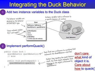 Integrating the Duck Behavior
1   Add two instance variables to the Duck class




2   Implement performQuack()

                                                   don’t care
                                                   what kind of
                                                   object it is.
                                                   Care about
                                                   how to quack()
 