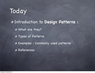 Today
                       Introduction to Design Patterns :
                         What are they?

                         Types of Patterns

                         Examples : Commonly used patterns

                         References




Monday 5 December 11
 