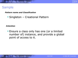 Sample Singleton – Creational Pattern Pattern name and Classification Ensure a class only has one (or a limited number of) instance, and provide a global point of access to it. Intention 