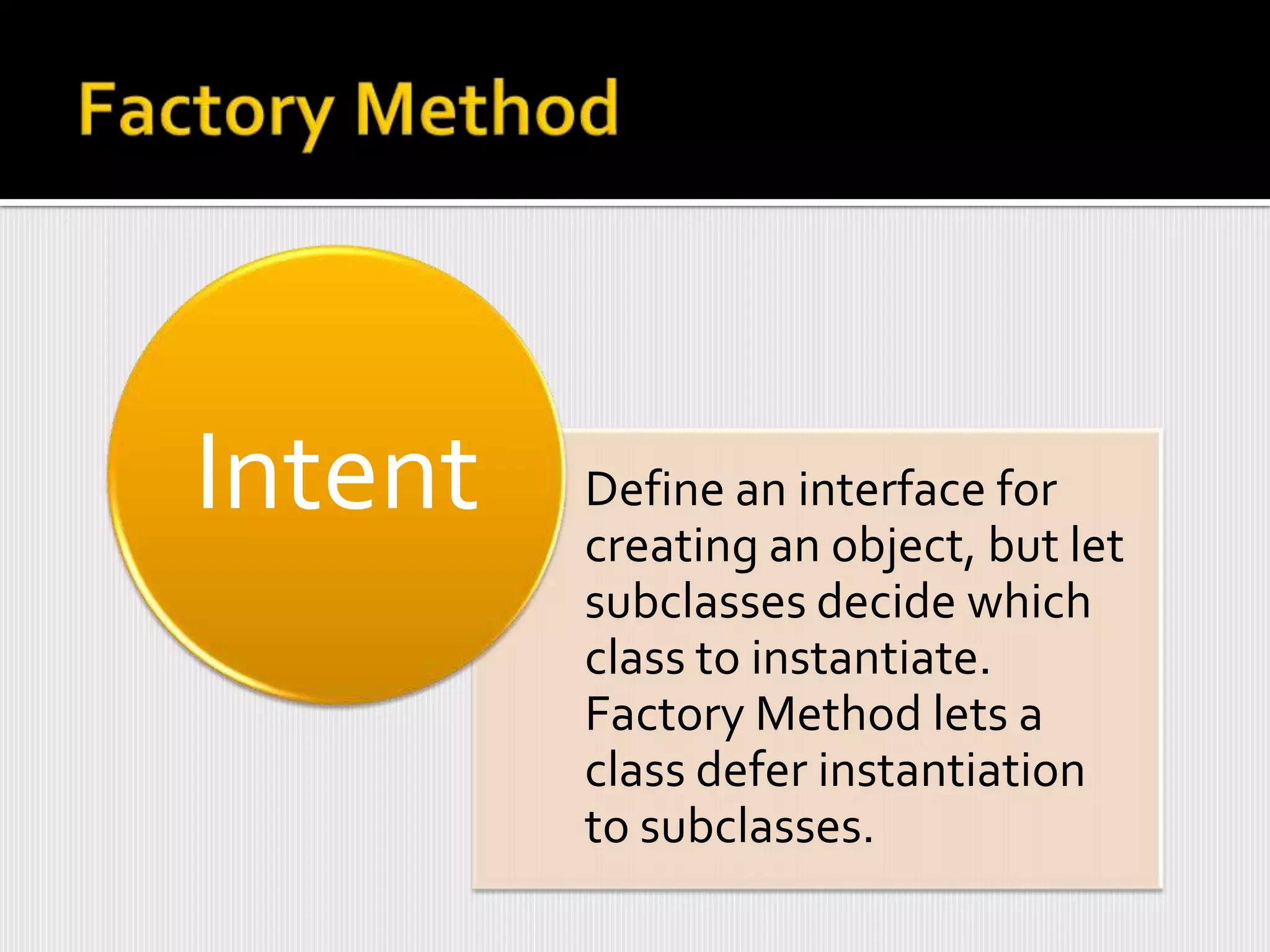 Intent   Define an interface for
         creating an object, but let
         subclasses decide which
         class to instantiate.
         Factory Method lets a
         class defer instantiation
         to subclasses.
 