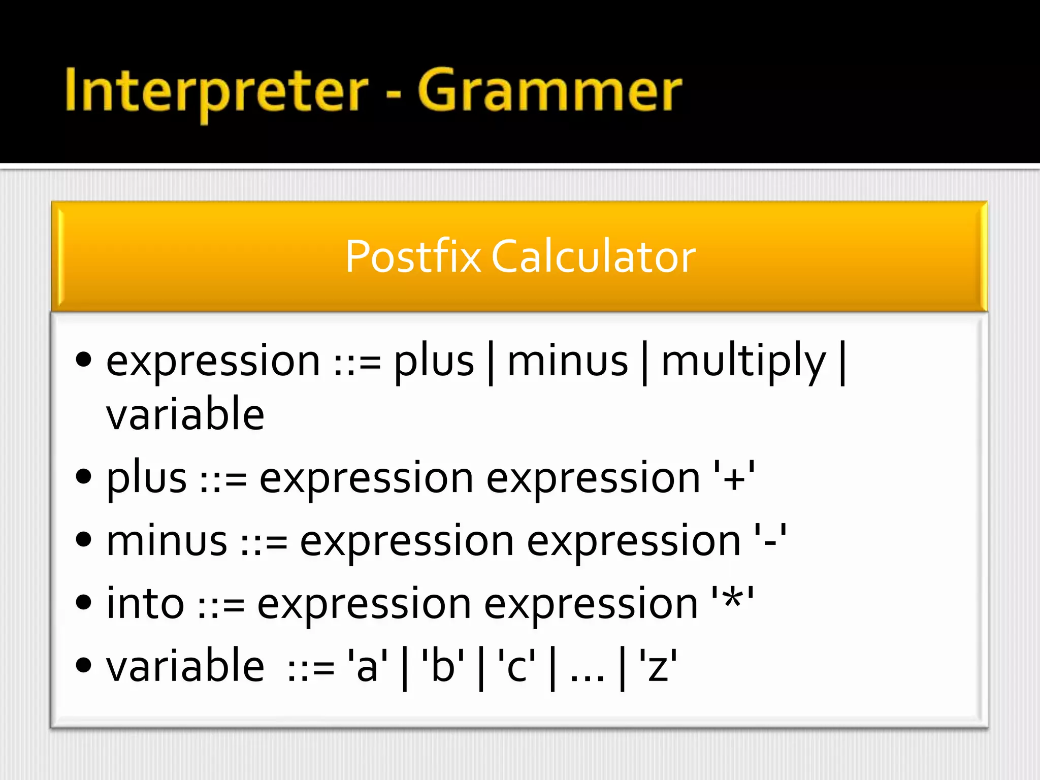 Postfix Calculator

• expression ::= plus | minus | multiply |
  variable
• plus ::= expression expression '+'
• minus ::= expression expression '-'
• into ::= expression expression '*'
• variable ::= 'a' | 'b' | 'c' | ... | 'z'
 