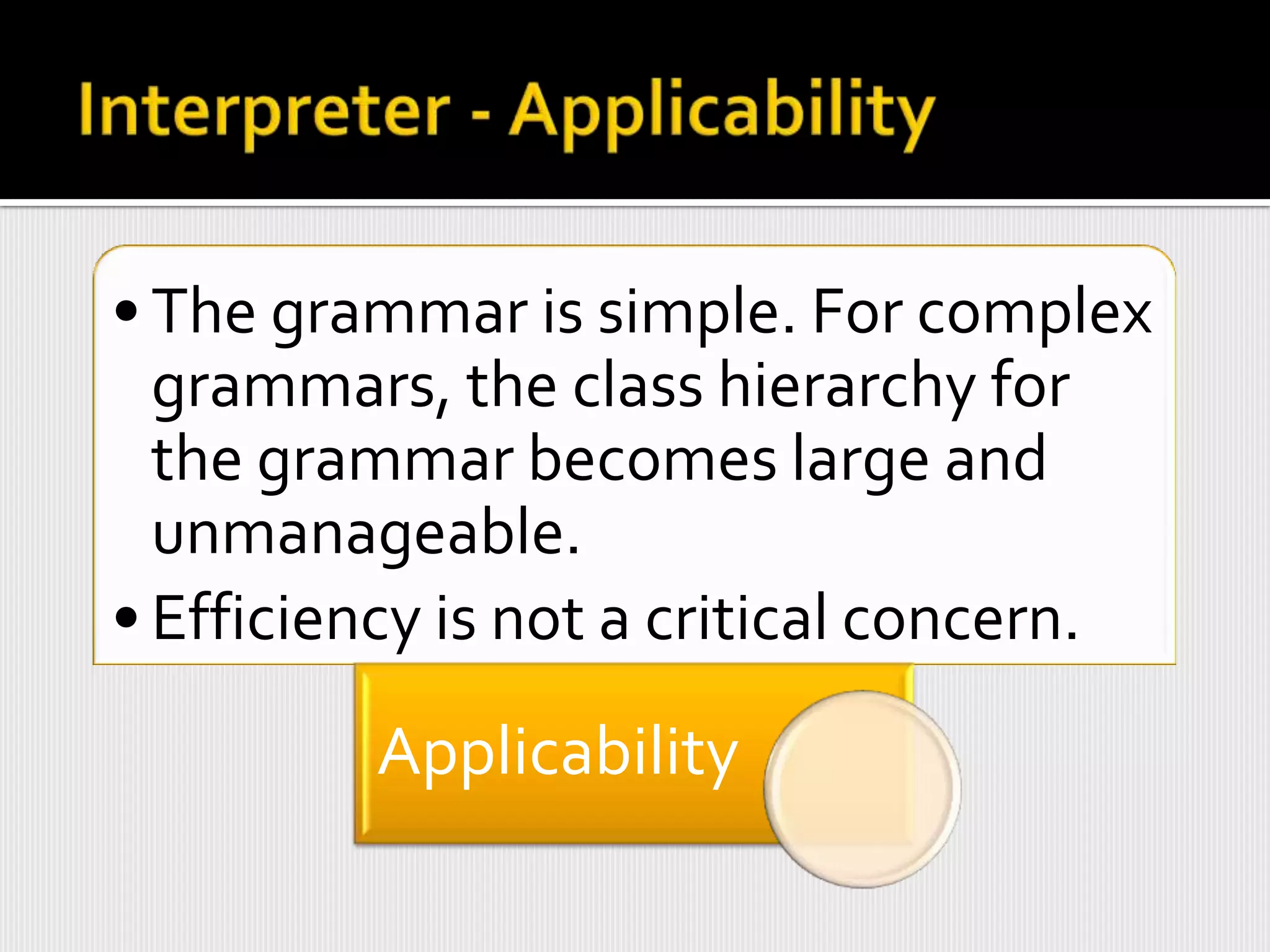 • The grammar is simple. For complex
  grammars, the class hierarchy for
  the grammar becomes large and
  unmanageable.
• Efficiency is not a critical concern.

         Applicability
 