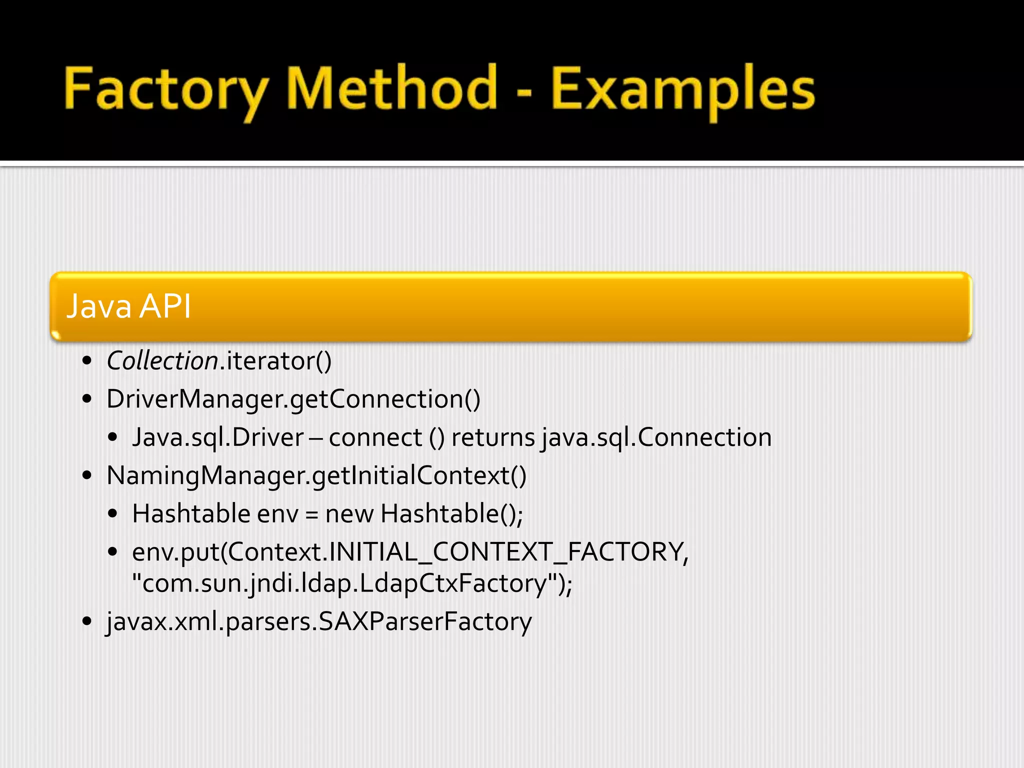 Java API
• Collection.iterator()
• DriverManager.getConnection()
  • Java.sql.Driver – connect () returns java.sql.Connection
• NamingManager.getInitialContext()
  • Hashtable env = new Hashtable();
  • env.put(Context.INITIAL_CONTEXT_FACTORY,
    "com.sun.jndi.ldap.LdapCtxFactory");
• javax.xml.parsers.SAXParserFactory
 