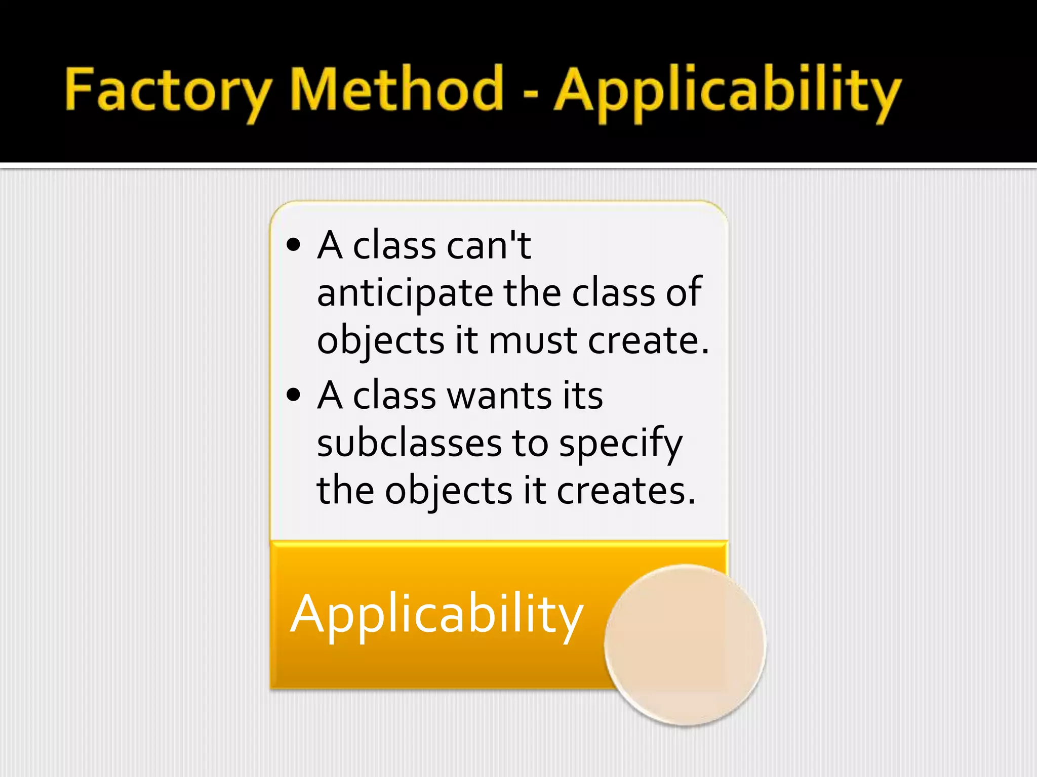• A class can't
  anticipate the class of
  objects it must create.
• A class wants its
  subclasses to specify
  the objects it creates.

Applicability
 