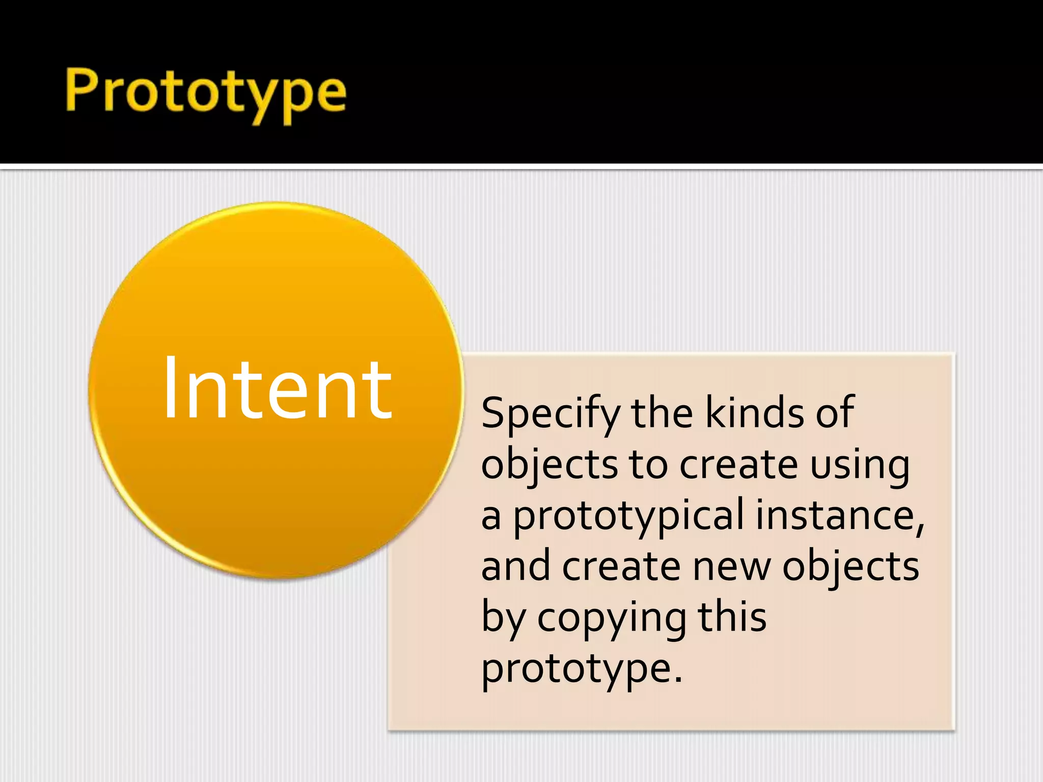 Intent   Specify the kinds of
         objects to create using
         a prototypical instance,
         and create new objects
         by copying this
         prototype.
 