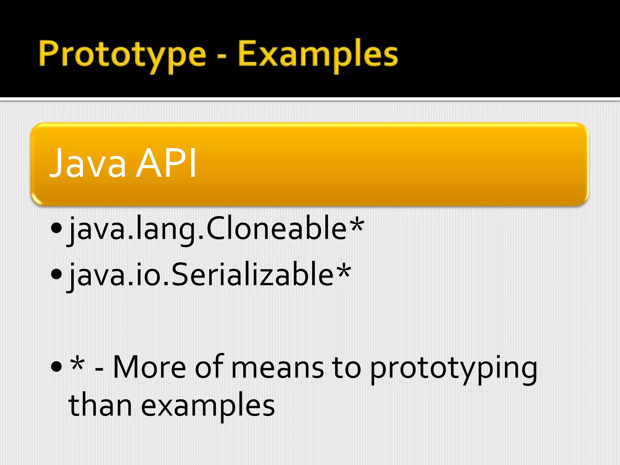 Java API
• java.lang.Cloneable*
• java.io.Serializable*

• * - More of means to prototyping
  than examples
 