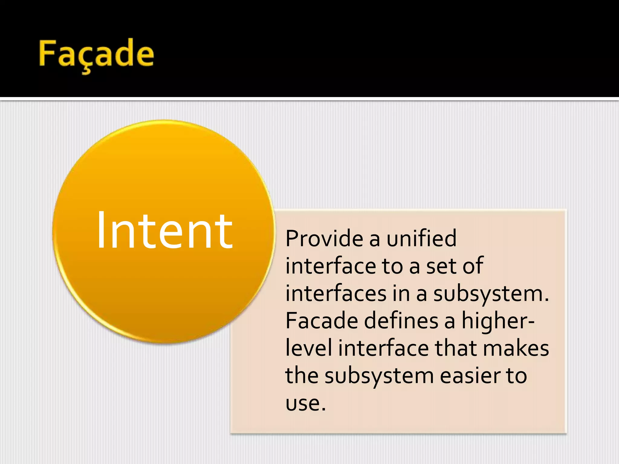 Intent   Provide a unified
         interface to a set of
         interfaces in a subsystem.
         Facade defines a higher-
         level interface that makes
         the subsystem easier to
         use.
 